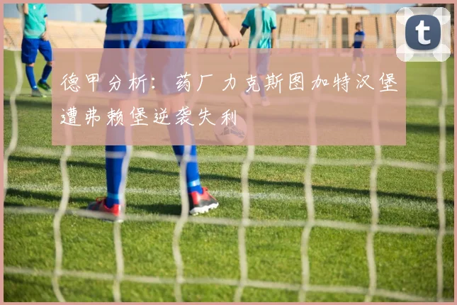 德甲分析：药厂力克斯图加特汉堡遭弗赖堡逆袭失利