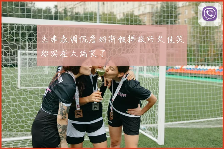 杰弗森调侃詹姆斯假摔技巧欠佳笑称实在太搞笑了