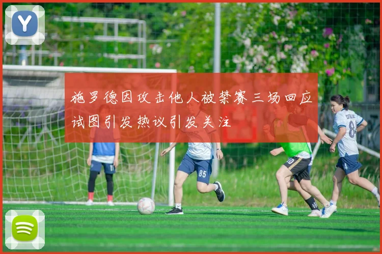 施罗德因攻击他人被禁赛三场回应试图引发热议引发关注