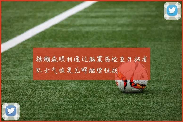 杨瀚森顺利通过脑震荡检查开拓者队士气恢复无碍继续征战