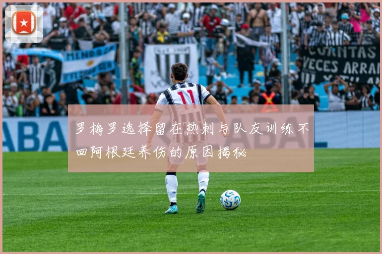 罗梅罗选择留在热刺与队友训练不回阿根廷养伤的原因揭秘
