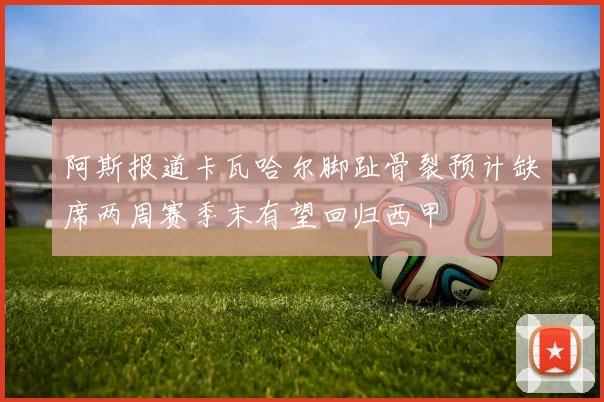 阿斯报道卡瓦哈尔脚趾骨裂预计缺席两周赛季末有望回归西甲