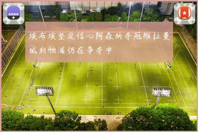 埃布埃坚定信心阿森纳夺冠维拉曼城利物浦仍在争夺中