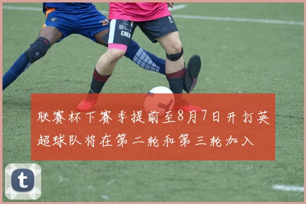 联赛杯下赛季提前至8月7日开打英超球队将在第二轮和第三轮加入