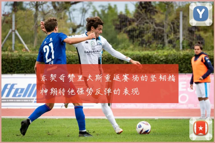 东契奇赞里夫斯重返赛场的坚韧精神期待他强势反弹的表现